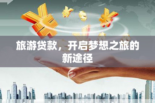 平顺旅游贷款，开启梦想之旅的新途径