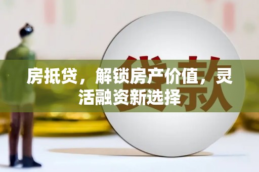 平顺房抵贷，解锁房产价值，灵活融资新选择
