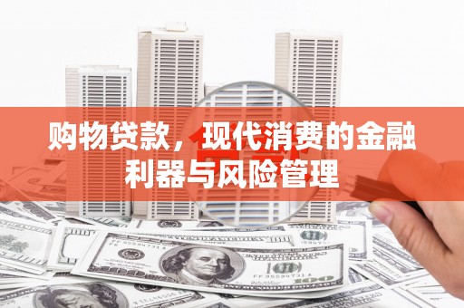 平顺购物贷款，现代消费的金融利器与风险管理