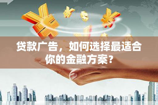 平顺贷款广告，如何选择最适合你的金融方案？