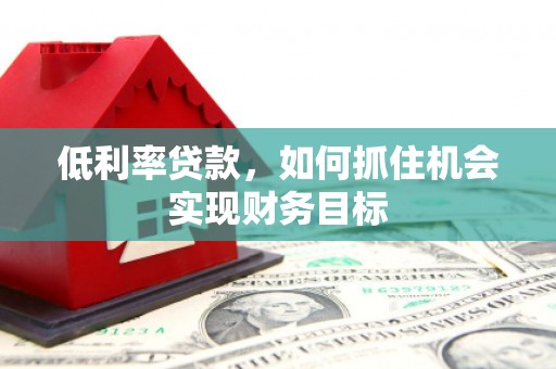 平顺低利率贷款，如何抓住机会实现财务目标