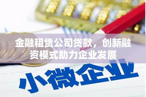 平顺金融租赁公司贷款，创新融资模式助力企业发展