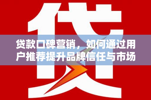 平顺贷款口碑营销，如何通过用户推荐提升品牌信任与市场份额