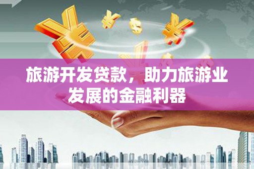 平顺旅游开发贷款，助力旅游业发展的金融利器