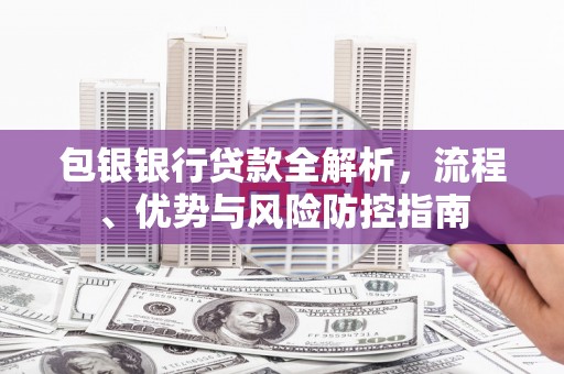 平顺包银银行贷款全解析，流程、优势与风险防控指南