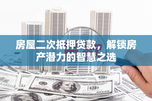 平顺房屋二次抵押贷款，解锁房产潜力的智慧之选