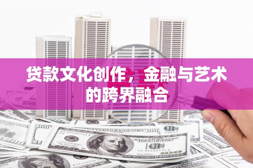 平顺贷款文化创作，金融与艺术的跨界融合