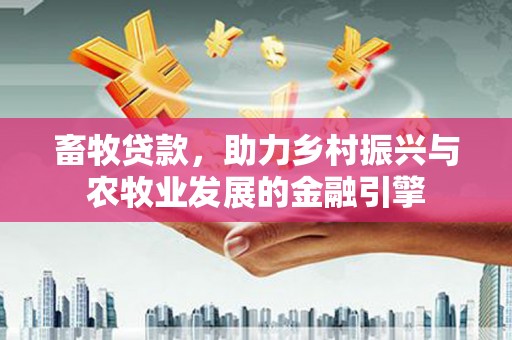 平顺畜牧贷款，助力乡村振兴与农牧业发展的金融引擎