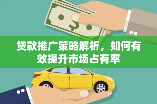 平顺贷款推广策略解析，如何有效提升市场占有率