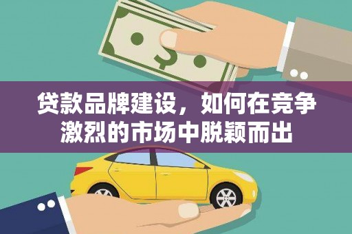 平顺贷款品牌建设，如何在竞争激烈的市场中脱颖而出