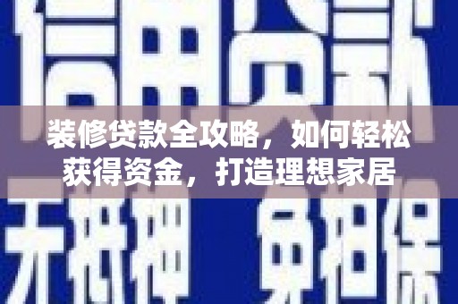 平顺装修贷款全攻略，如何轻松获得资金，打造理想家居