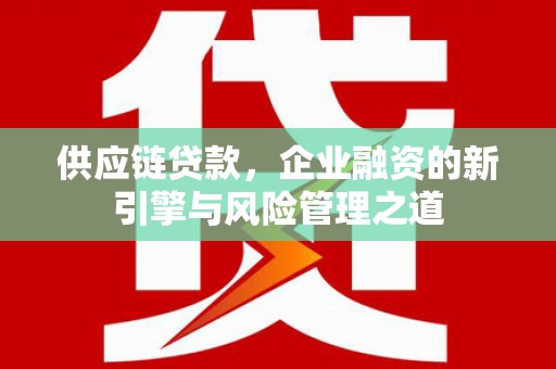 平顺供应链贷款，企业融资的新引擎与风险管理之道