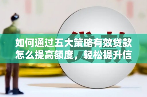 平顺如何通过五大策略有效贷款怎么提高额度，轻松提升信用价值