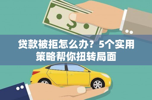 平顺贷款被拒怎么办？5个实用策略帮你扭转局面