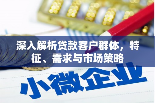 平顺深入解析贷款客户群体，特征、需求与市场策略