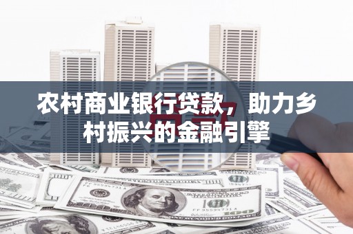 平顺农村商业银行贷款，助力乡村振兴的金融引擎