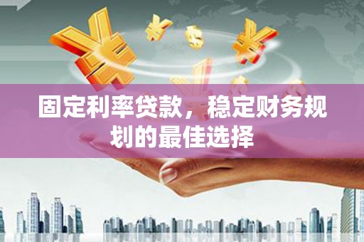 平顺固定利率贷款，稳定财务规划的最佳选择