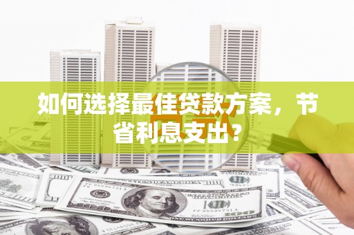 平顺如何选择最佳贷款方案，节省利息支出？