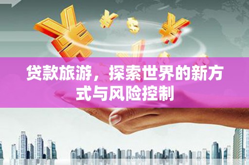 平顺贷款旅游，探索世界的新方式与风险控制