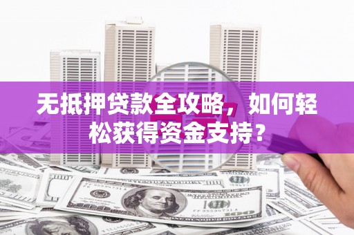 平顺无抵押贷款全攻略，如何轻松获得资金支持？