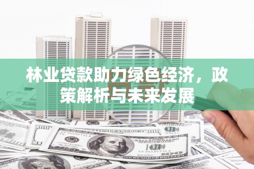 平顺林业贷款助力绿色经济，政策解析与未来发展