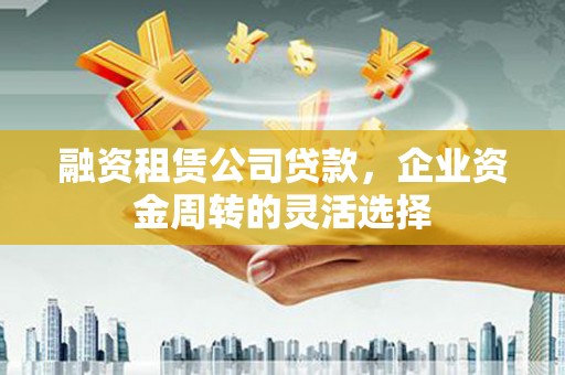 平顺融资租赁公司贷款，企业资金周转的灵活选择