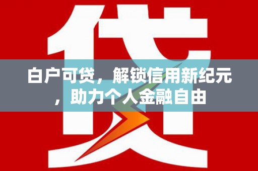 平顺白户可贷，解锁信用新纪元，助力个人金融自由