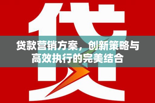 平顺贷款营销方案，创新策略与高效执行的完美结合