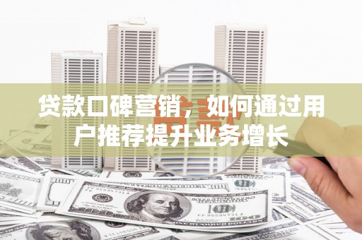 平顺贷款口碑营销，如何通过用户推荐提升业务增长