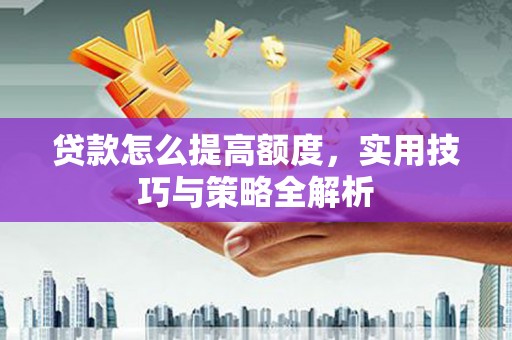 平顺贷款怎么提高额度，实用技巧与策略全解析
