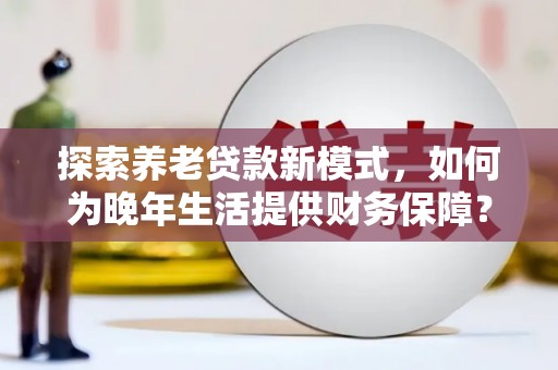 平顺探索养老贷款新模式，如何为晚年生活提供财务保障？