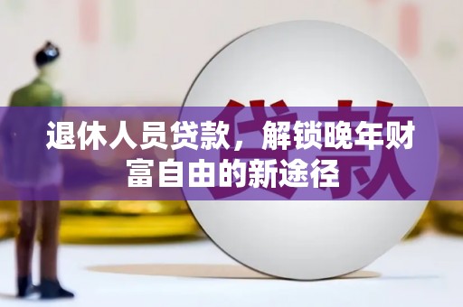 平顺退休人员贷款，解锁晚年财富自由的新途径