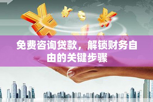 平顺免费咨询贷款，解锁财务自由的关键步骤