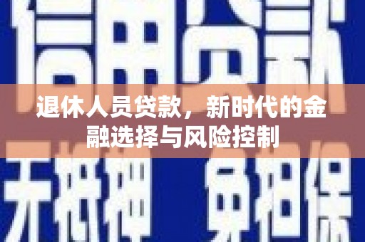 平顺退休人员贷款，新时代的金融选择与风险控制