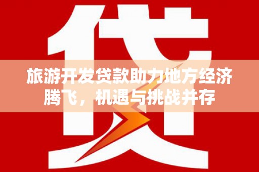 平顺旅游开发贷款助力地方经济腾飞，机遇与挑战并存