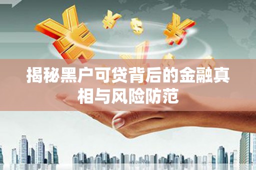 平顺揭秘黑户可贷背后的金融真相与风险防范