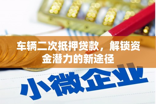 平顺车辆二次抵押贷款，解锁资金潜力的新途径