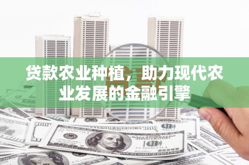 平顺贷款农业种植，助力现代农业发展的金融引擎