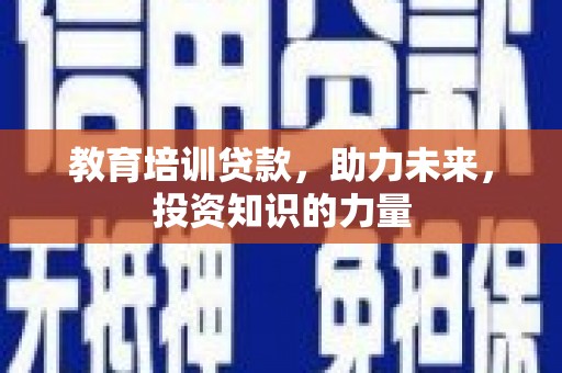平顺教育培训贷款，助力未来，投资知识的力量