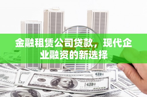 平顺金融租赁公司贷款，现代企业融资的新选择