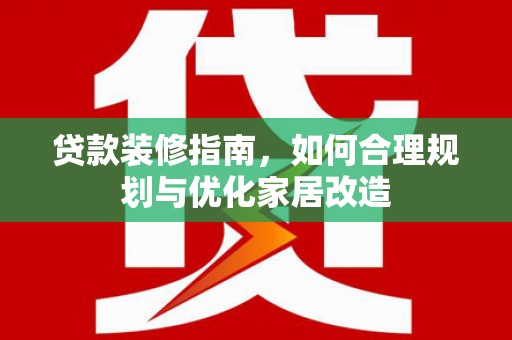 平顺贷款装修指南，如何合理规划与优化家居改造