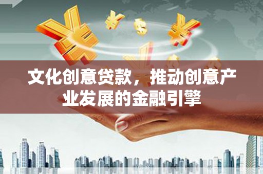 平顺文化创意贷款，推动创意产业发展的金融引擎