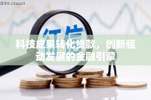 平顺科技成果转化贷款，创新驱动发展的金融引擎
