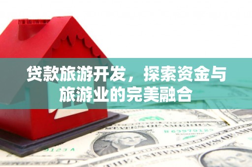 平顺贷款旅游开发，探索资金与旅游业的完美融合