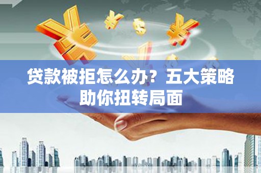 平顺贷款被拒怎么办？五大策略助你扭转局面