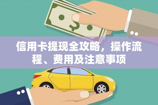 平顺信用卡提现全攻略，操作流程、费用及注意事项