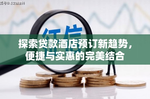 平顺探索贷款酒店预订新趋势，便捷与实惠的完美结合