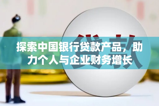平顺探索中国银行贷款产品，助力个人与企业财务增长