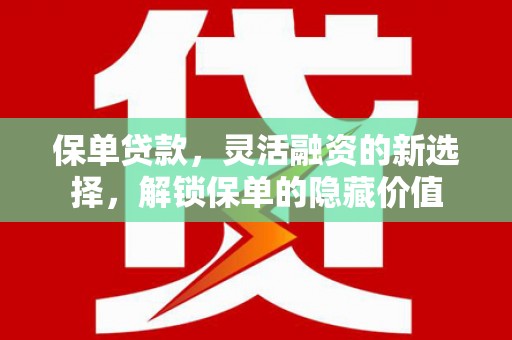 平顺保单贷款，灵活融资的新选择，解锁保单的隐藏价值