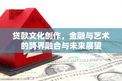 平顺贷款文化创作，金融与艺术的跨界融合与未来展望